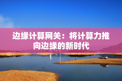 边缘计算网关：将计算力推向边缘的新时代