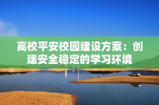高校平安校園建設(shè)方案：創(chuàng)建安全穩(wěn)定的學(xué)習(xí)環(huán)境