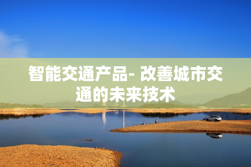 智能交通产品- 改善城市交通的未来技术