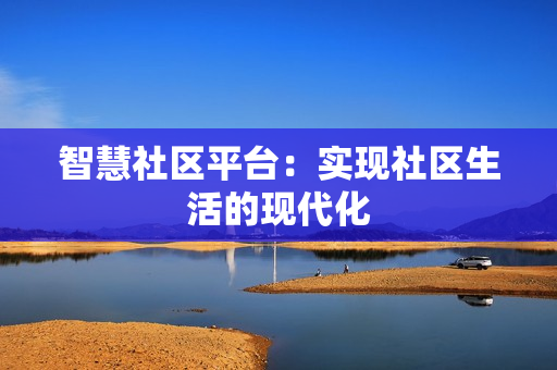 智慧社區(qū)平臺：實現(xiàn)社區(qū)生活的現(xiàn)代化