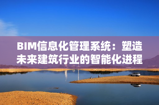 BIM信息化管理系統(tǒng)：塑造未來建筑行業(yè)的智能化進程