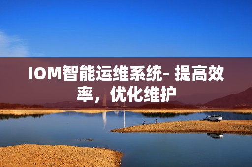 IOM智能运维系统- 提高效率，优化维护