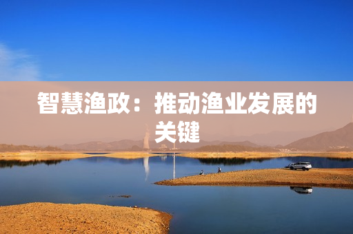 智慧漁政：推動漁業(yè)發(fā)展的關鍵