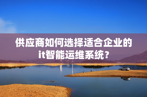 供應(yīng)商如何選擇適合企業(yè)的it智能運維系統(tǒng)？
