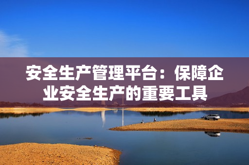 安全生產(chǎn)管理平臺(tái)：保障企業(yè)安全生產(chǎn)的重要工具