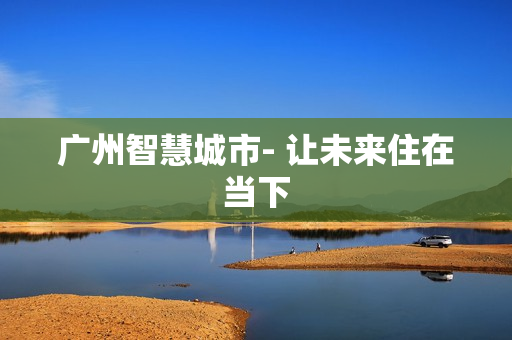 廣州智慧城市- 讓未來住在當(dāng)下
