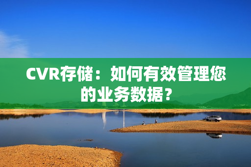 CVR存儲：如何有效管理您的業(yè)務(wù)數(shù)據(jù)？