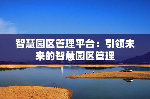 智慧園區(qū)管理平臺：引領(lǐng)未來的智慧園區(qū)管理