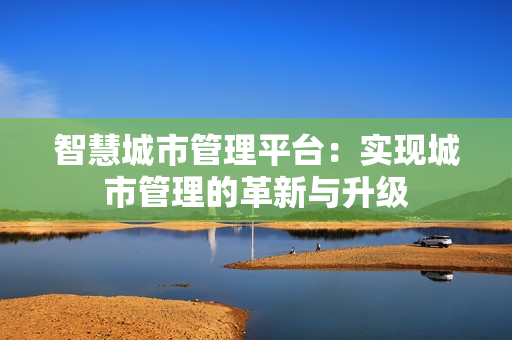 智慧城市管理平臺：實現(xiàn)城市管理的革新與升級