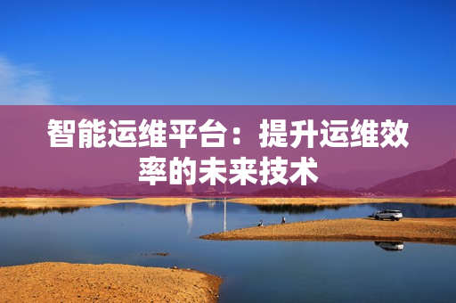 智能運(yùn)維平臺(tái)：提升運(yùn)維效率的未來(lái)技術(shù)