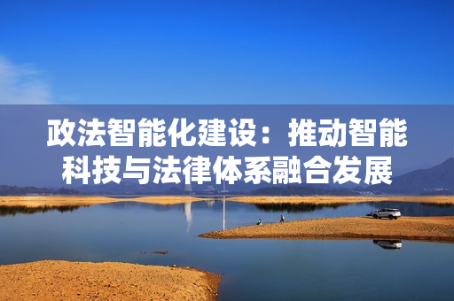 政法智能化建設(shè)：推動智能科技與法律體系融合發(fā)展