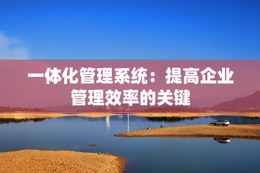 一體化管理系統(tǒng)：提高企業(yè)管理效率的關(guān)鍵