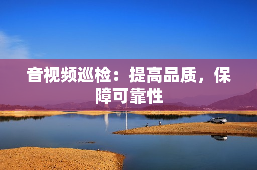 音視頻巡檢：提高品質(zhì)，保障可靠性