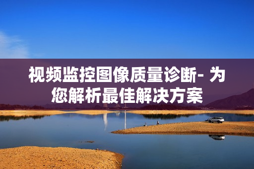視頻監(jiān)控圖像質(zhì)量診斷- 為您解析最佳解決方案
