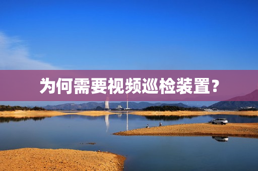 為何需要視頻巡檢裝置？