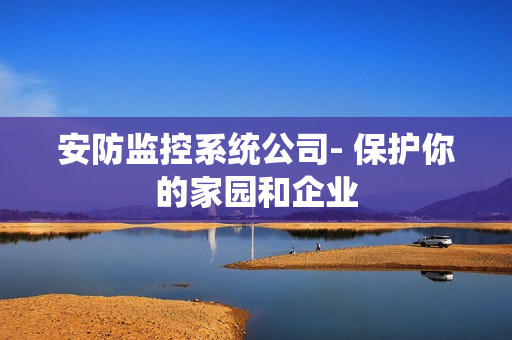 安防監(jiān)控系統(tǒng)公司- 保護你的家園和企業(yè)