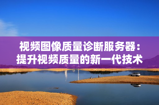視頻圖像質(zhì)量診斷服務(wù)器：提升視頻質(zhì)量的新一代技術(shù)