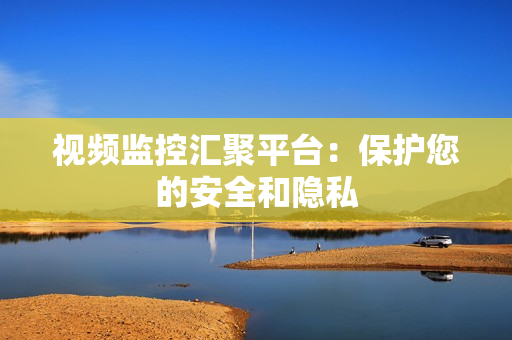 視頻監(jiān)控匯聚平臺(tái)：保護(hù)您的安全和隱私