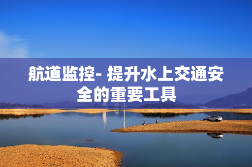 航道監(jiān)控- 提升水上交通安全的重要工具