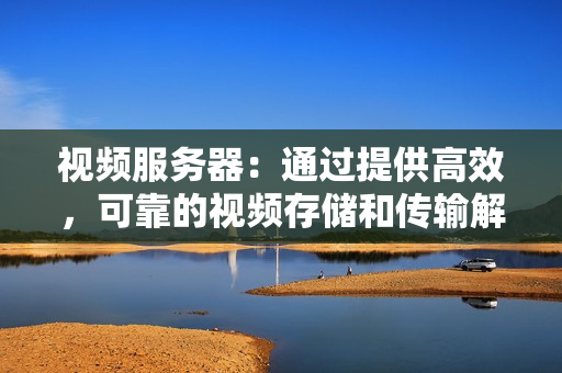 視頻服務(wù)器：通過提供高效，可靠的視頻存儲和傳輸解決方案提升您的業(yè)務(wù)