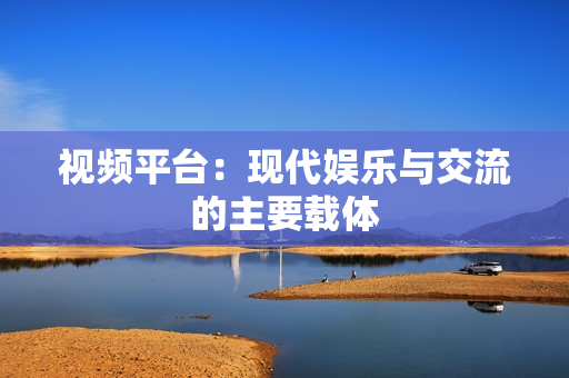 視頻平臺：現(xiàn)代娛樂與交流的主要載體