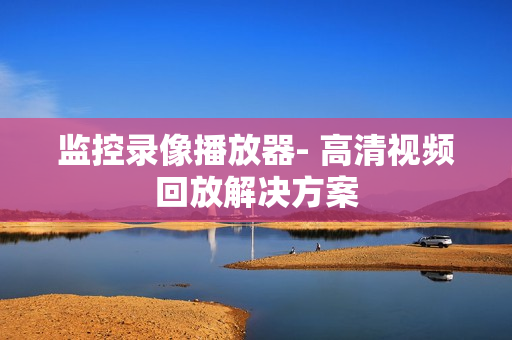 監(jiān)控錄像播放器- 高清視頻回放解決方案
