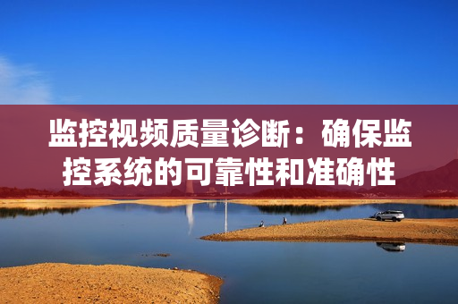 監(jiān)控視頻質(zhì)量診斷：確保監(jiān)控系統(tǒng)的可靠性和準(zhǔn)確性