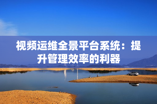 視頻運(yùn)維全景平臺(tái)系統(tǒng)：提升管理效率的利器