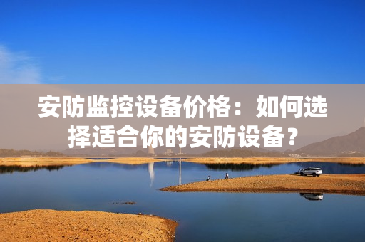 安防監(jiān)控設(shè)備價(jià)格：如何選擇適合你的安防設(shè)備？