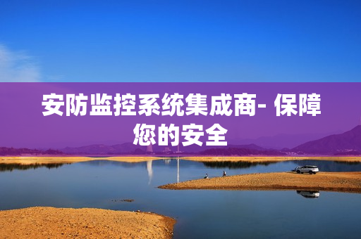 安防監(jiān)控系統(tǒng)集成商- 保障您的安全