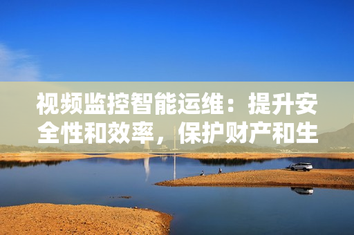 視頻監(jiān)控智能運(yùn)維：提升安全性和效率，保護(hù)財產(chǎn)和生活