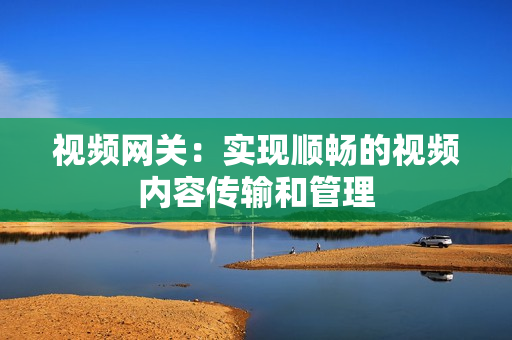 視頻網(wǎng)關(guān)：實現(xiàn)順暢的視頻內(nèi)容傳輸和管理