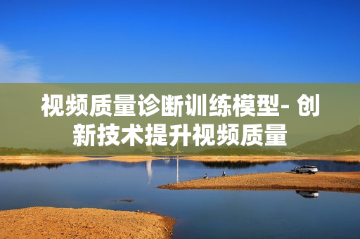 視頻質(zhì)量診斷訓(xùn)練模型- 創(chuàng)新技術(shù)提升視頻質(zhì)量