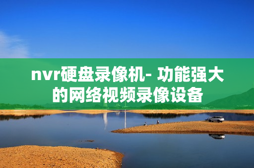 nvr硬盤錄像機(jī)- 功能強(qiáng)大的網(wǎng)絡(luò)視頻錄像設(shè)備