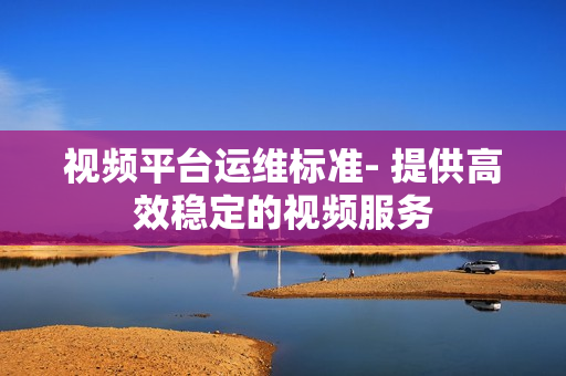 視頻平臺運(yùn)維標(biāo)準(zhǔn)- 提供高效穩(wěn)定的視頻服務(wù)
